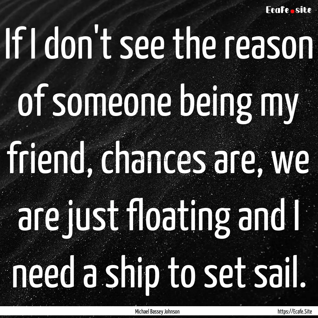 If I don't see the reason of someone being.... : Quote by Michael Bassey Johnson