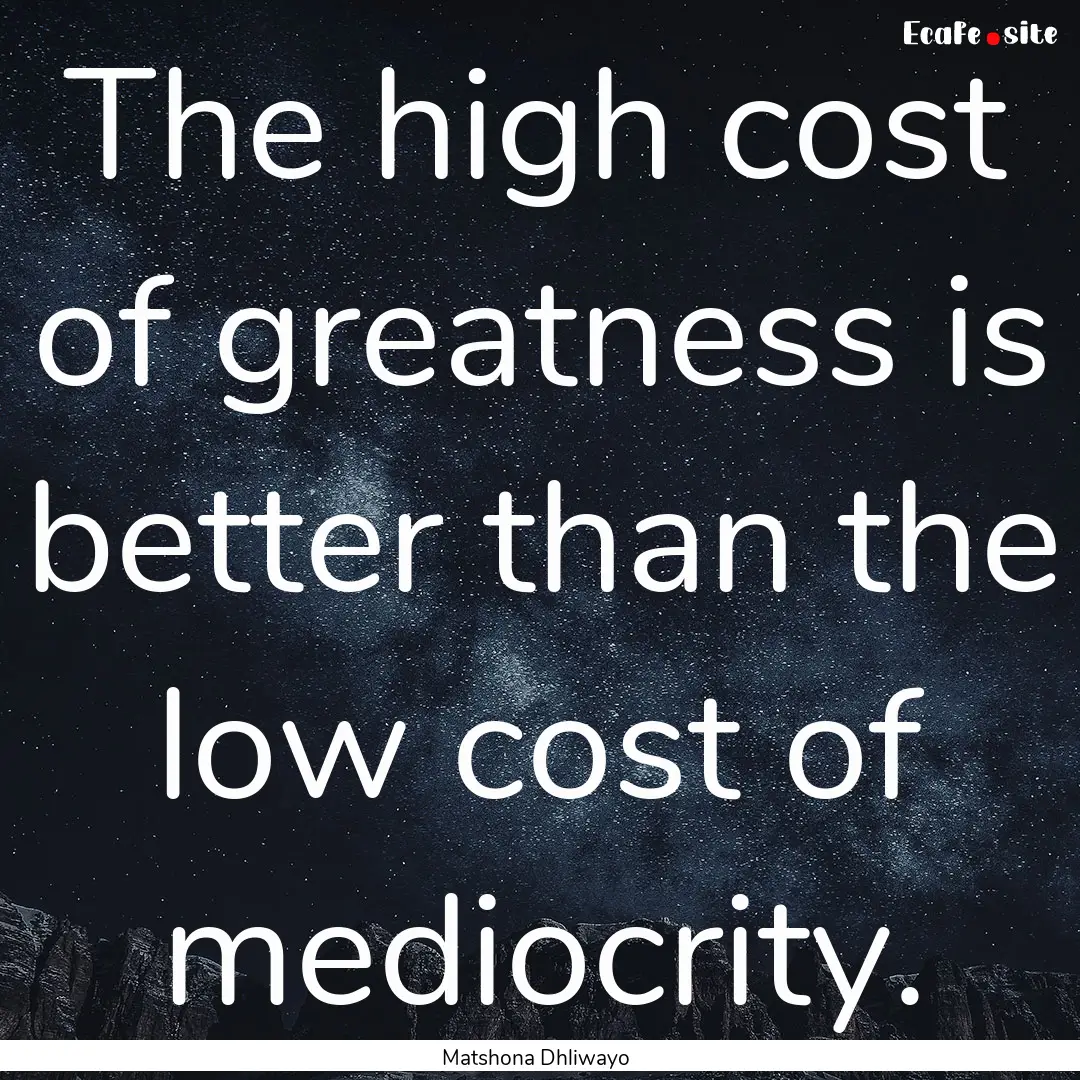 The high cost of greatness is better than.... : Quote by Matshona Dhliwayo