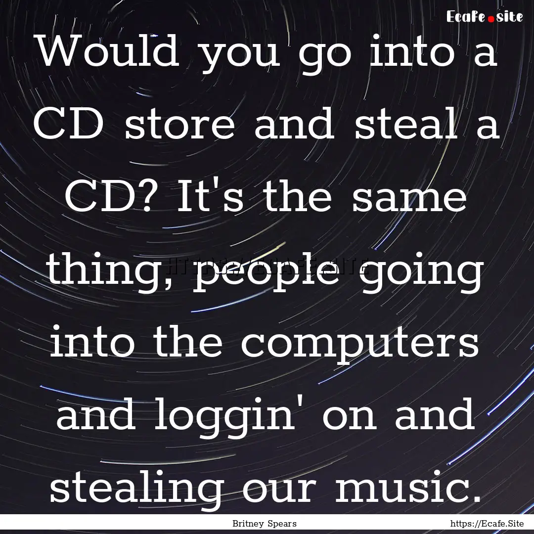 Would you go into a CD store and steal a.... : Quote by Britney Spears