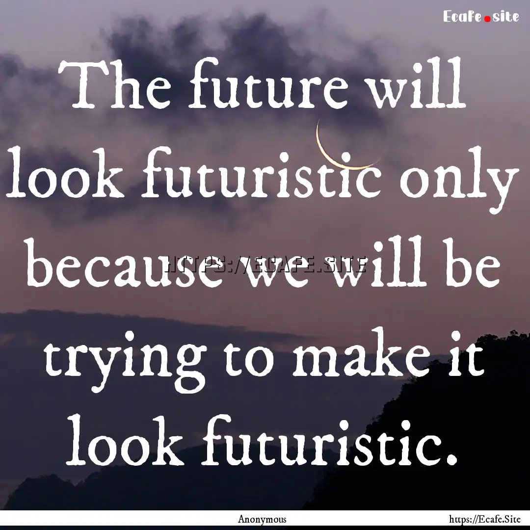 The future will look futuristic only because.... : Quote by Anonymous