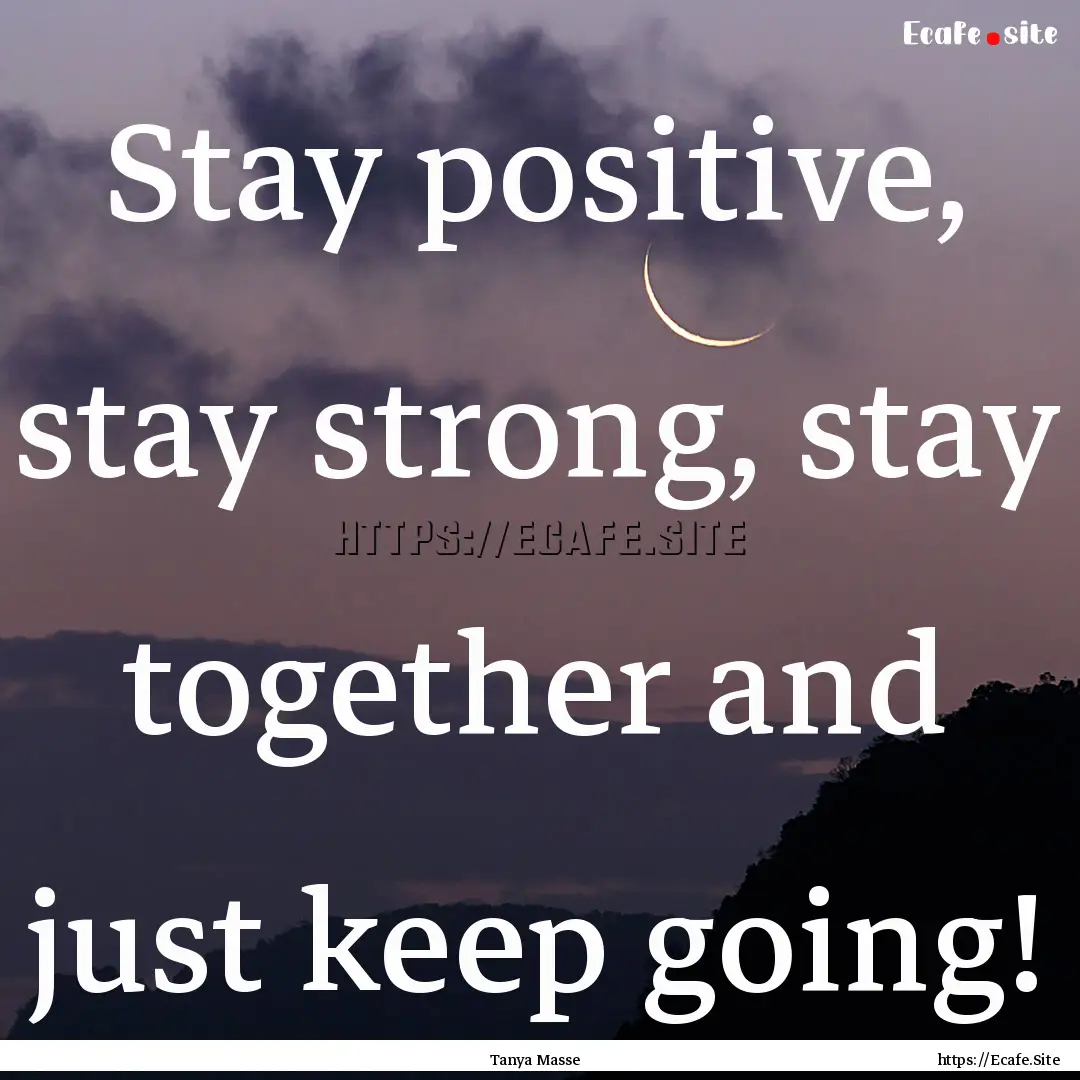 Stay positive, stay strong, stay together.... : Quote by Tanya Masse