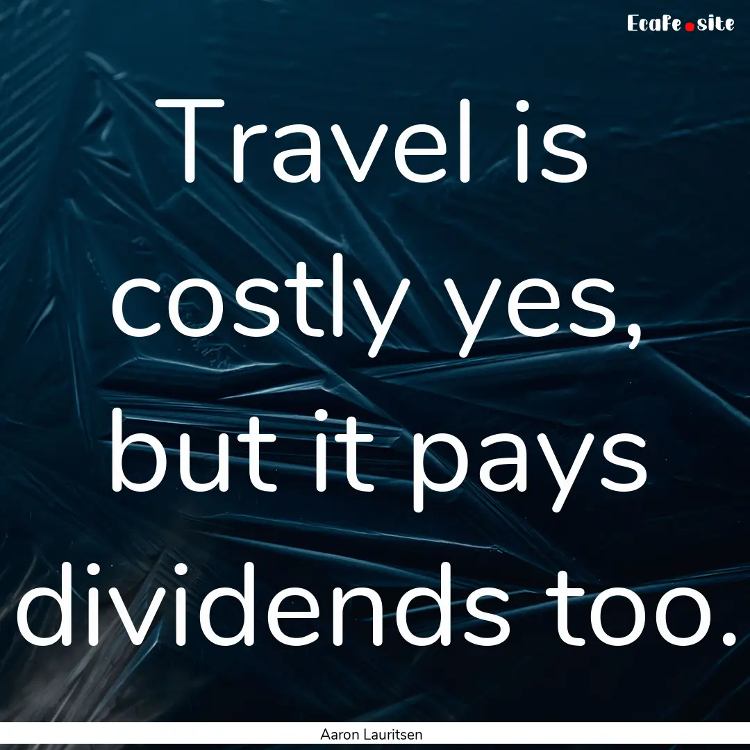 Travel is costly yes, but it pays dividends.... : Quote by Aaron Lauritsen