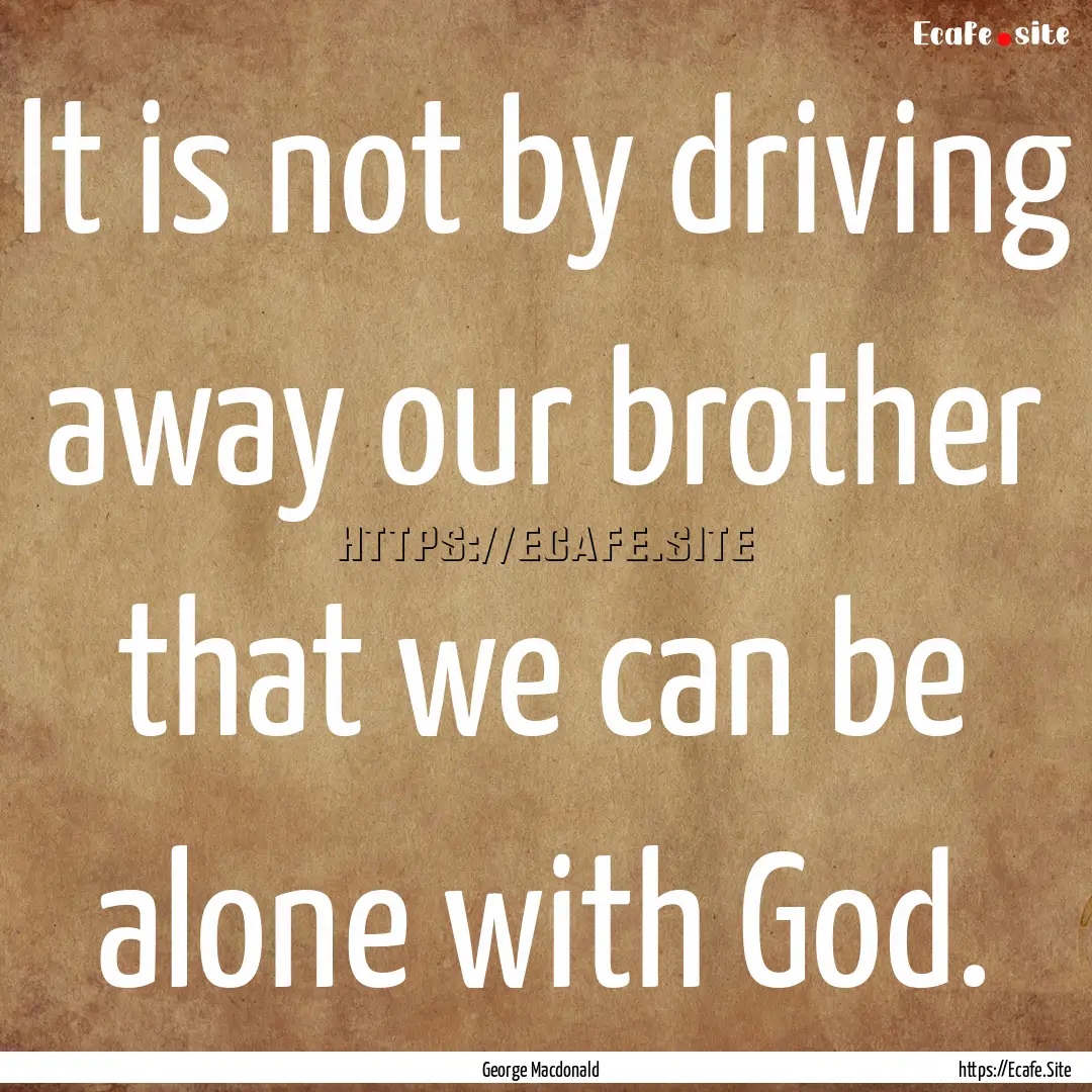 It is not by driving away our brother that.... : Quote by George Macdonald