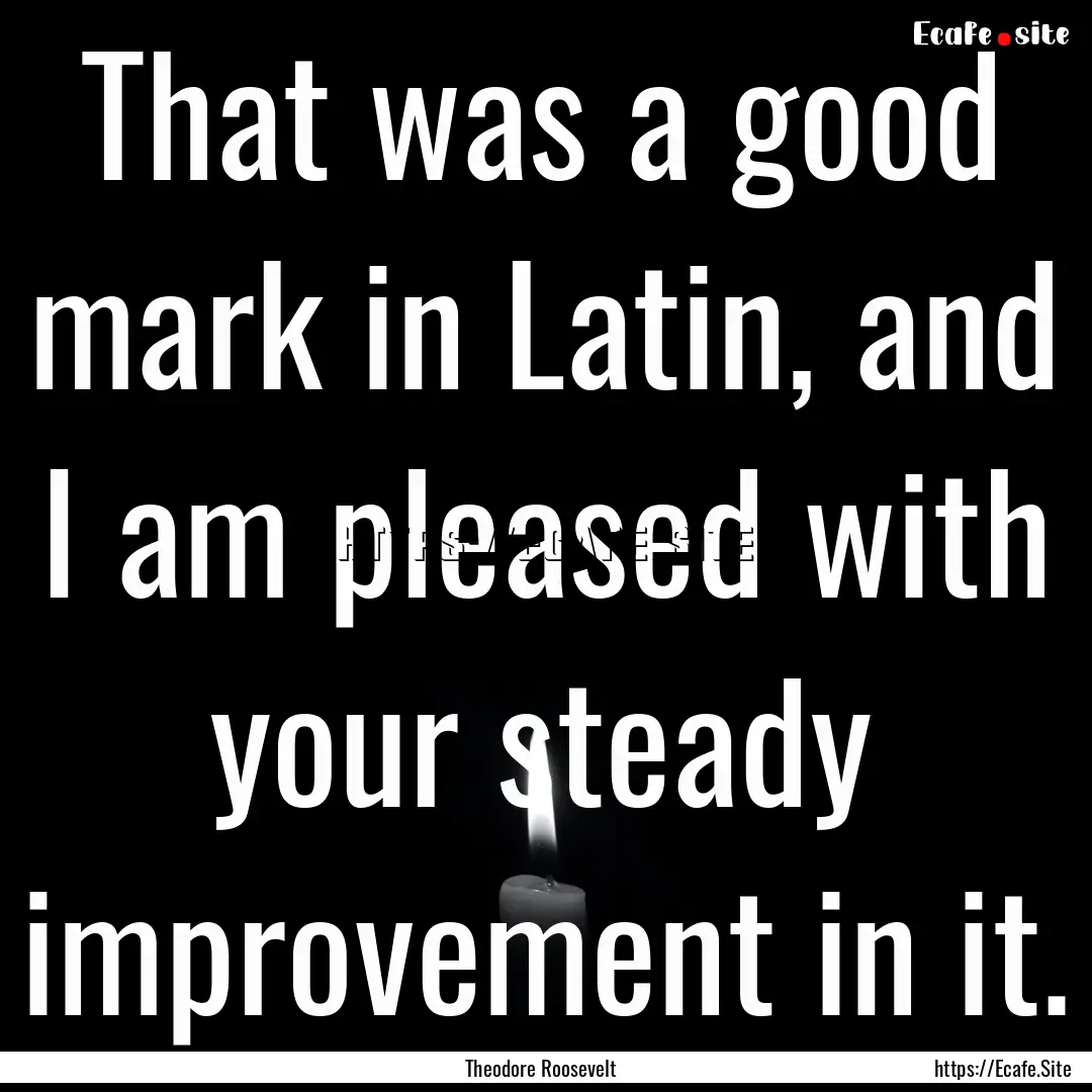 That was a good mark in Latin, and I am pleased.... : Quote by Theodore Roosevelt