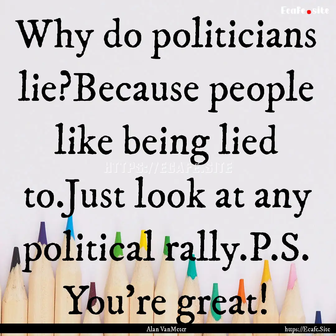 Why do politicians lie?Because people like.... : Quote by Alan VanMeter