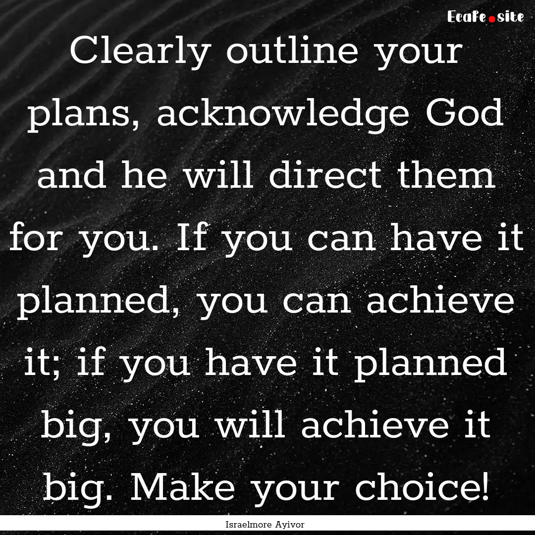 Clearly outline your plans, acknowledge God.... : Quote by Israelmore Ayivor