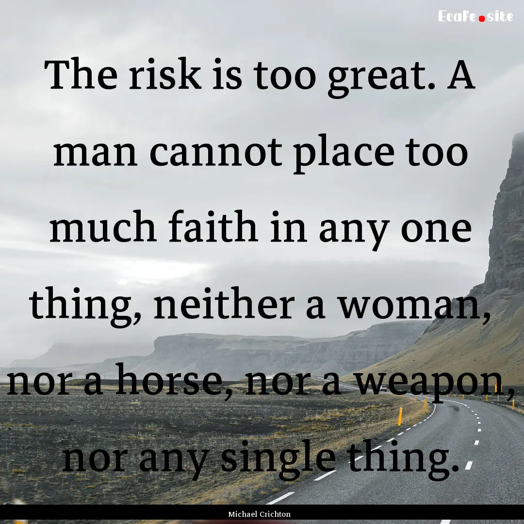 The risk is too great. A man cannot place.... : Quote by Michael Crichton