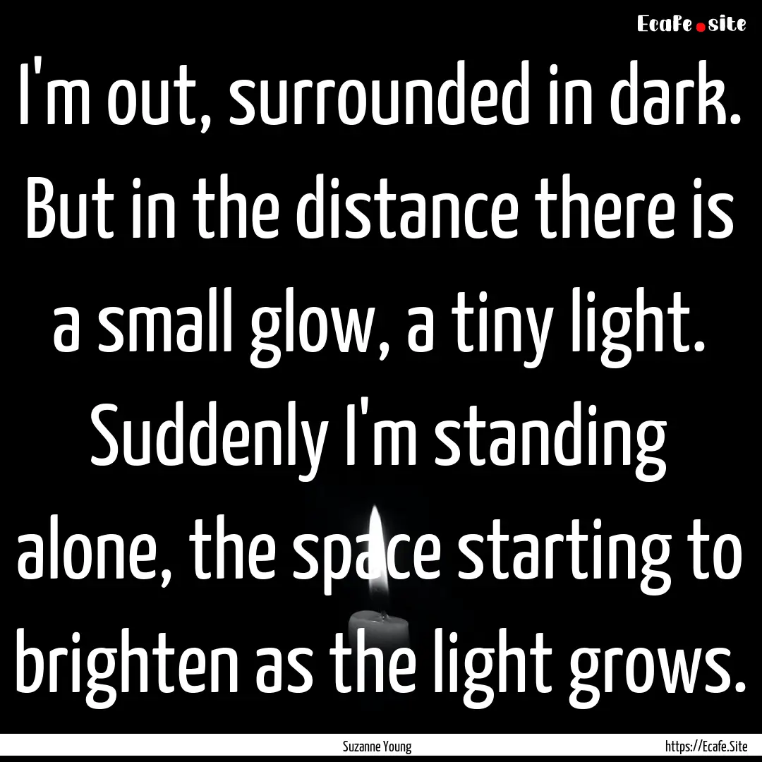 I'm out, surrounded in dark. But in the distance.... : Quote by Suzanne Young