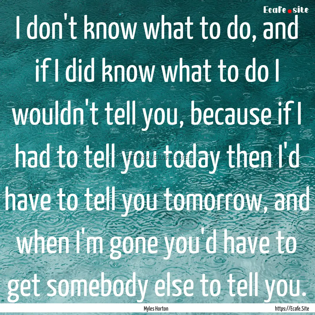 I don't know what to do, and if I did know.... : Quote by Myles Horton