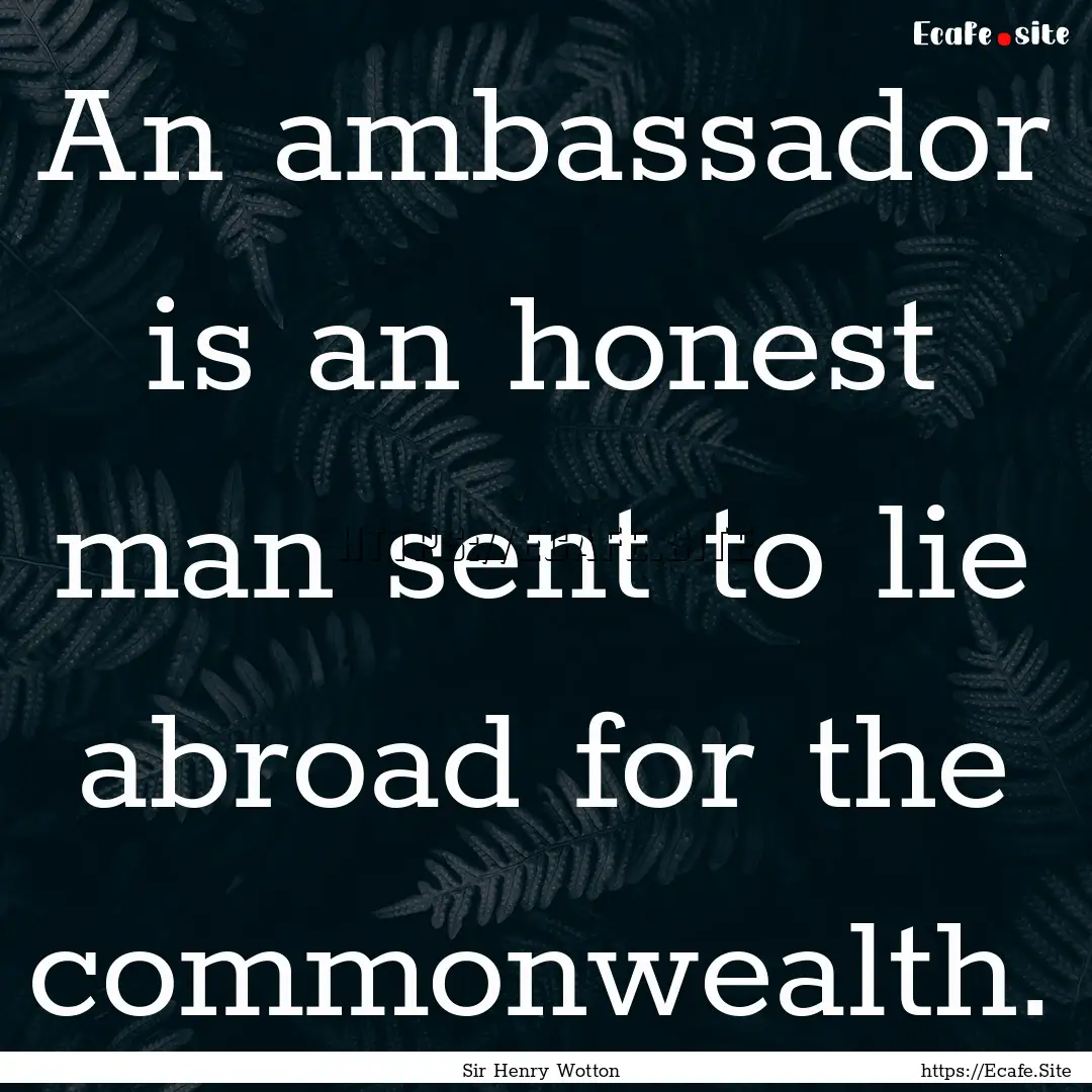 An ambassador is an honest man sent to lie.... : Quote by Sir Henry Wotton