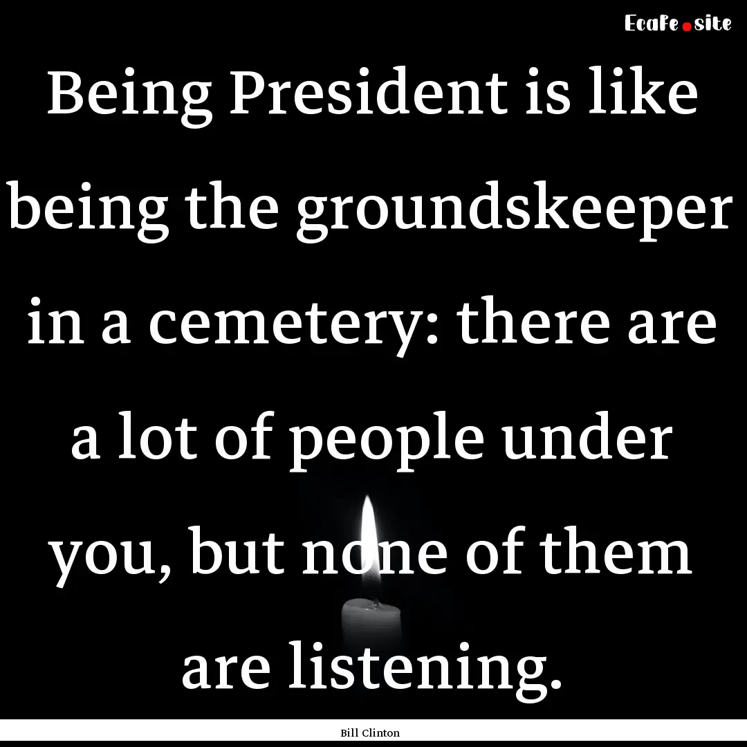 Being President is like being the groundskeeper.... : Quote by Bill Clinton