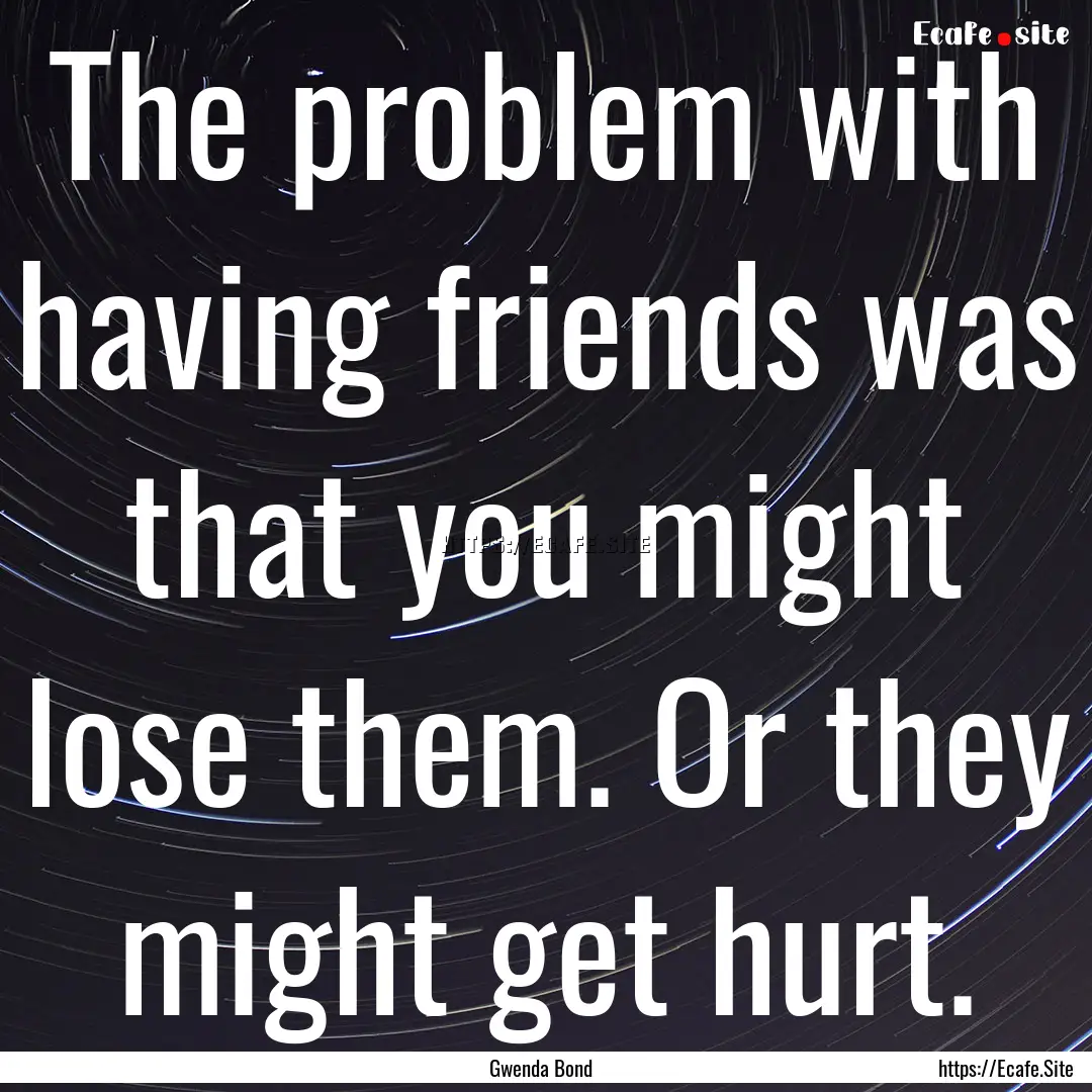 The problem with having friends was that.... : Quote by Gwenda Bond