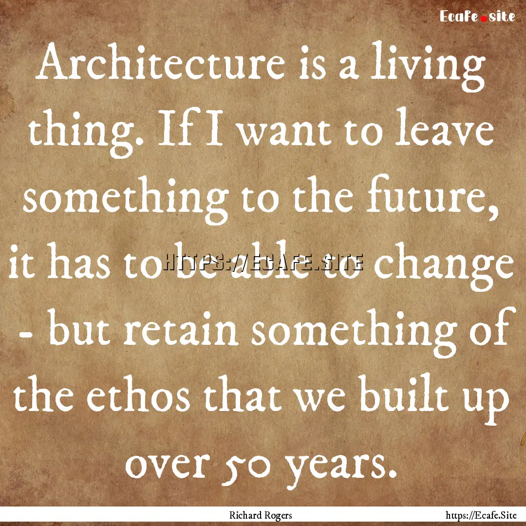 Architecture is a living thing. If I want.... : Quote by Richard Rogers