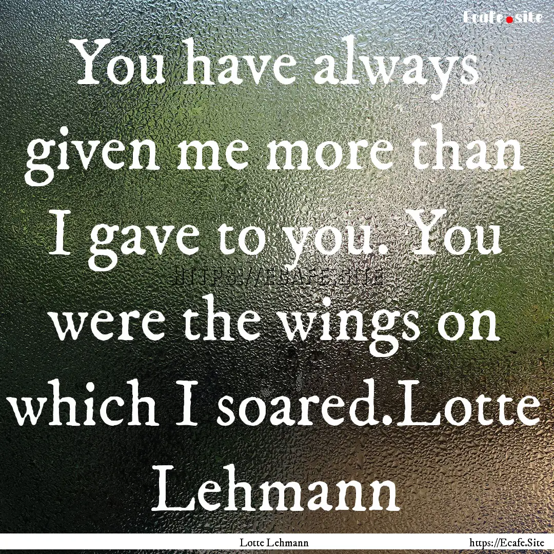 You have always given me more than I gave.... : Quote by Lotte Lehmann