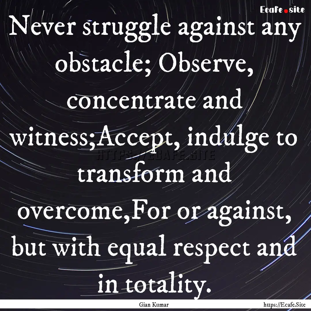 Never struggle against any obstacle; Observe,.... : Quote by Gian Kumar