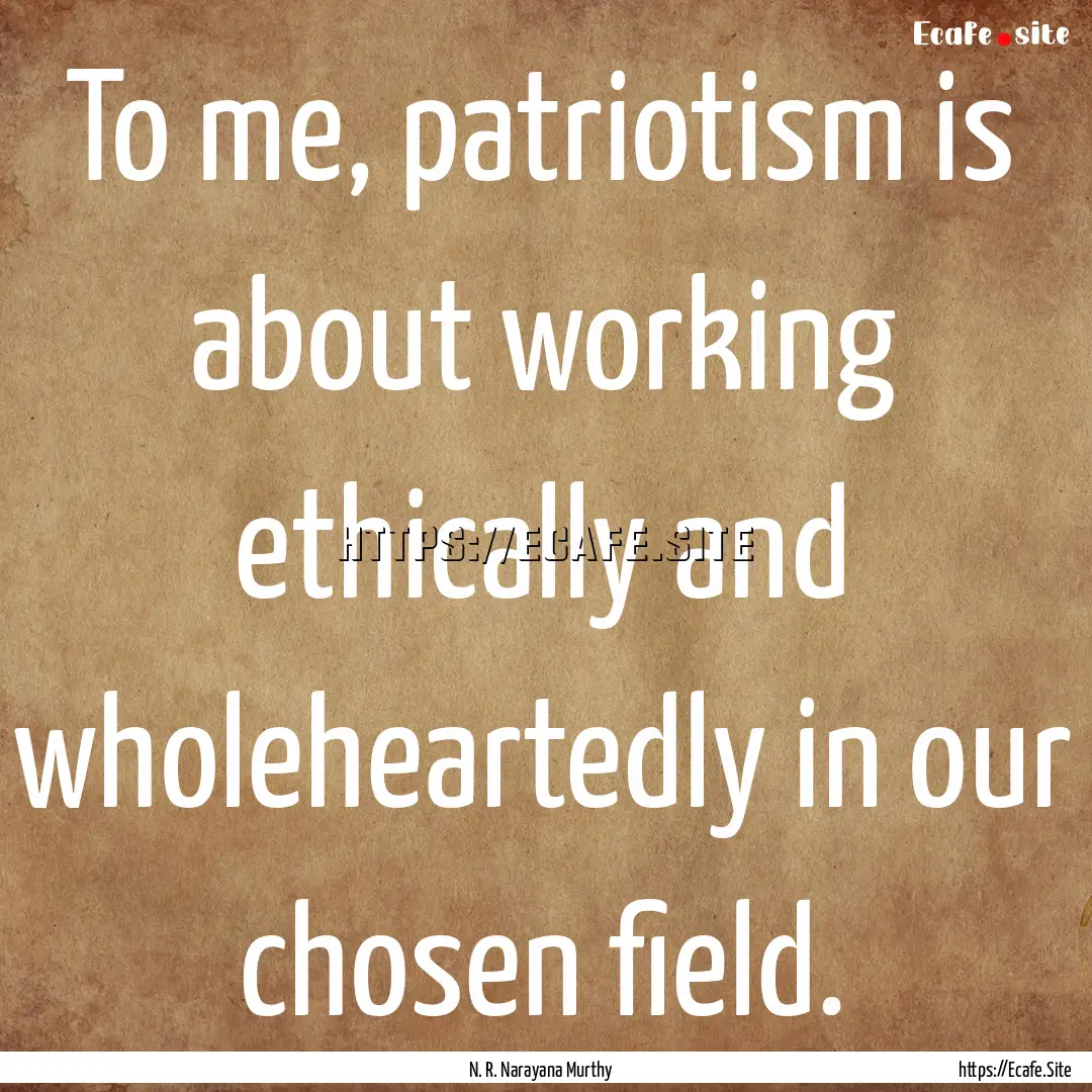 To me, patriotism is about working ethically.... : Quote by N. R. Narayana Murthy