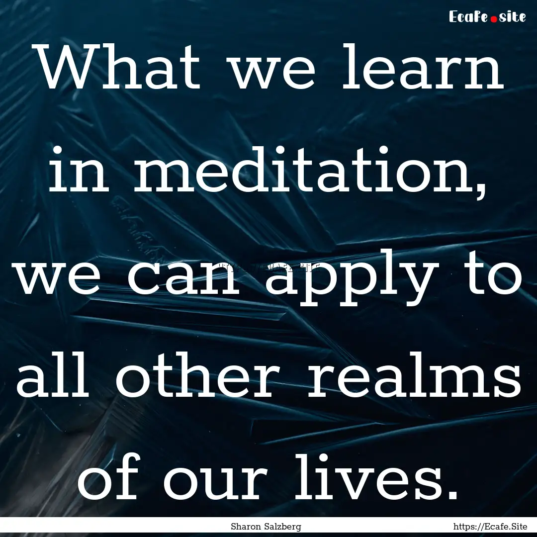 What we learn in meditation, we can apply.... : Quote by Sharon Salzberg