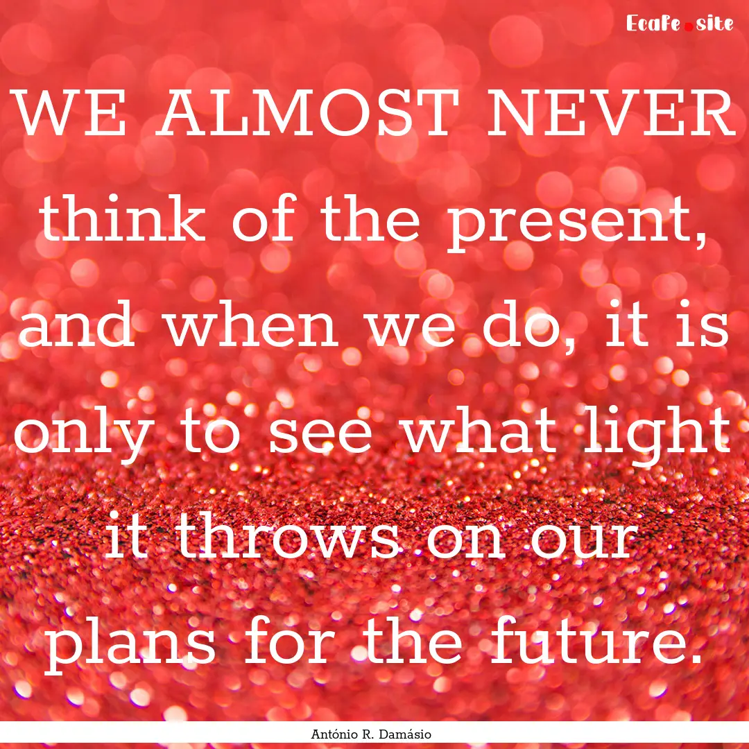 WE ALMOST NEVER think of the present, and.... : Quote by António R. Damásio