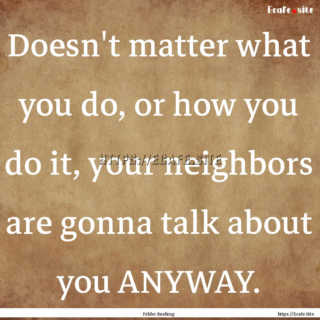 Doesn't matter what you do, or how you do.... : Quote by Felder Rushing