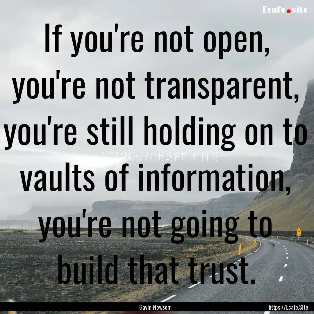 If you're not open, you're not transparent,.... : Quote by Gavin Newsom