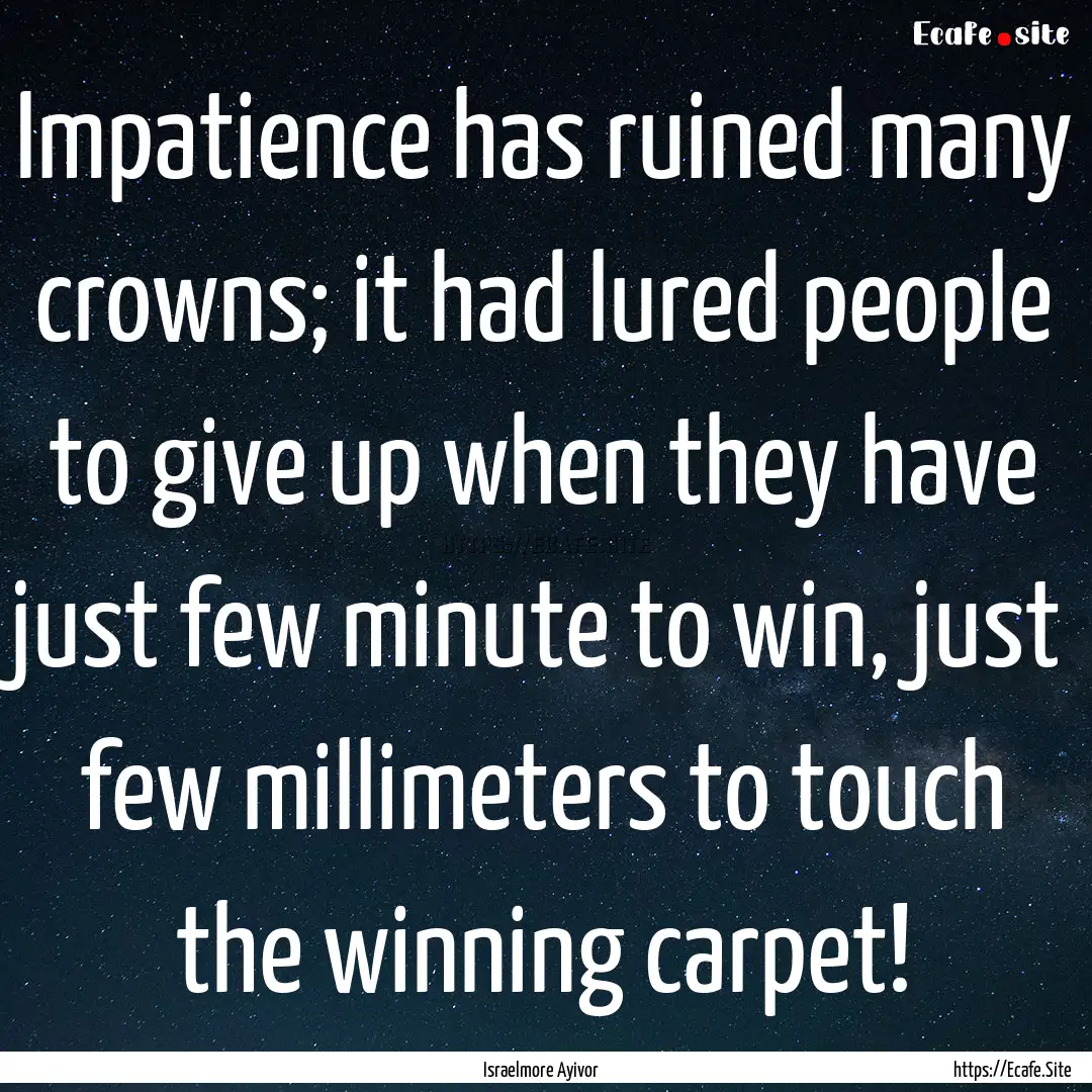 Impatience has ruined many crowns; it had.... : Quote by Israelmore Ayivor