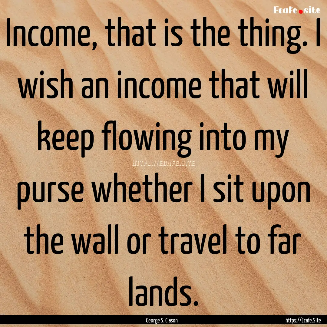 Income, that is the thing. I wish an income.... : Quote by George S. Clason