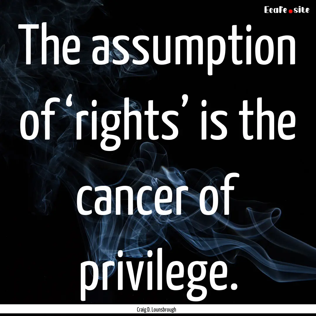 The assumption of ‘rights’ is the cancer.... : Quote by Craig D. Lounsbrough