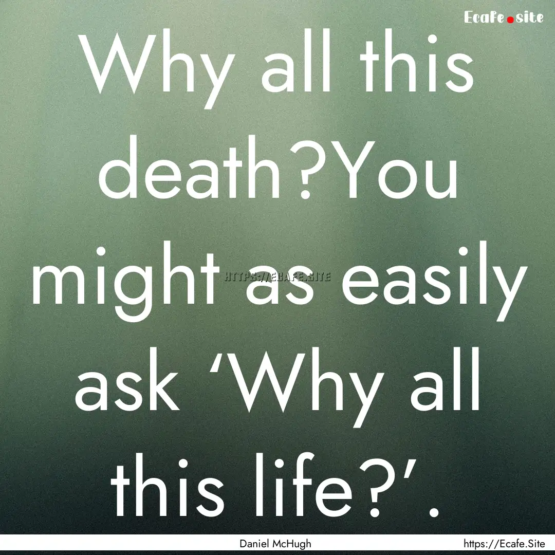 Why all this death?You might as easily ask.... : Quote by Daniel McHugh