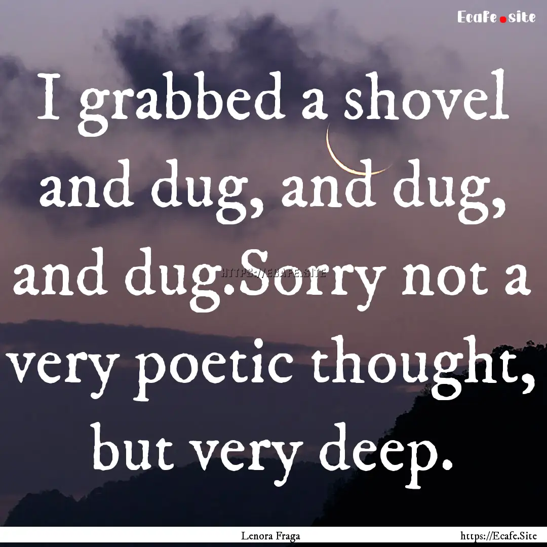 I grabbed a shovel and dug, and dug, and.... : Quote by Lenora Fraga