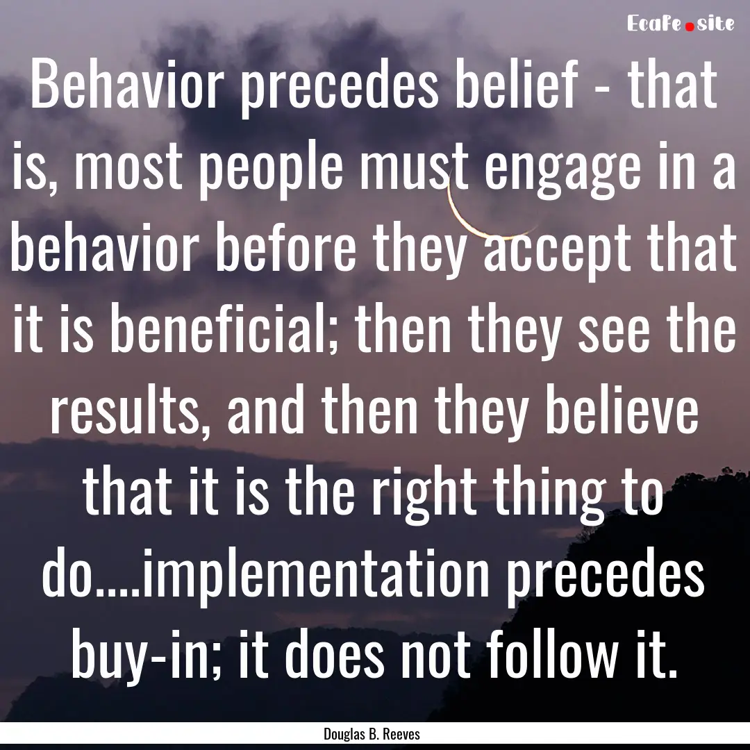 Behavior precedes belief - that is, most.... : Quote by Douglas B. Reeves