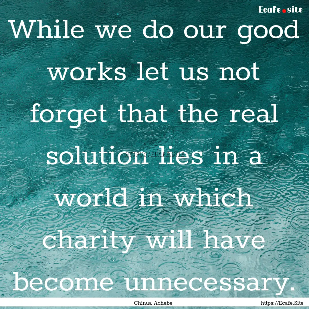 While we do our good works let us not forget.... : Quote by Chinua Achebe