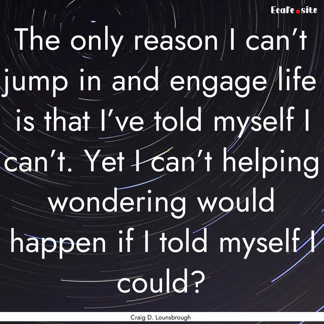 The only reason I can’t jump in and engage.... : Quote by Craig D. Lounsbrough