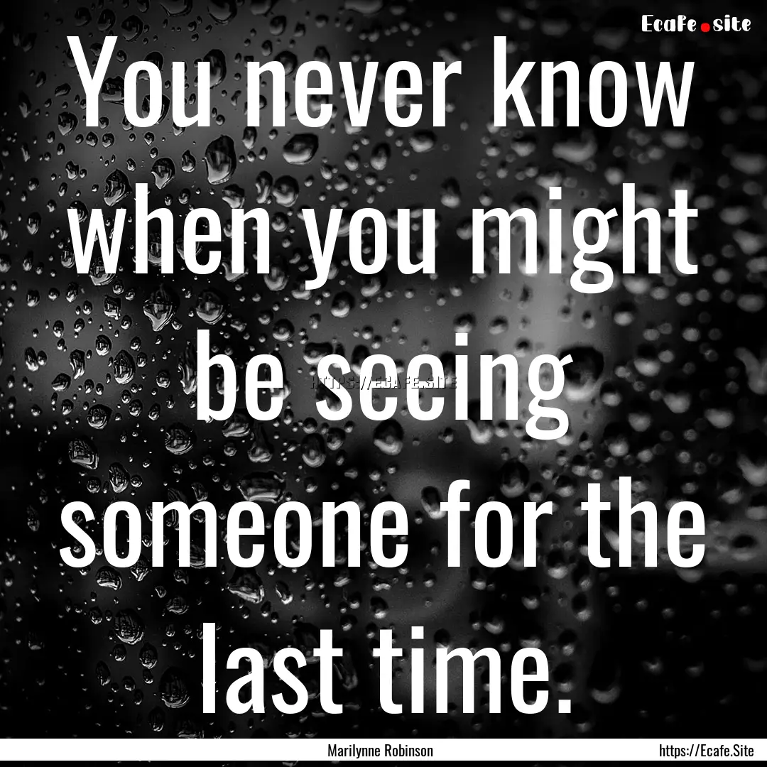 You never know when you might be seeing someone.... : Quote by Marilynne Robinson