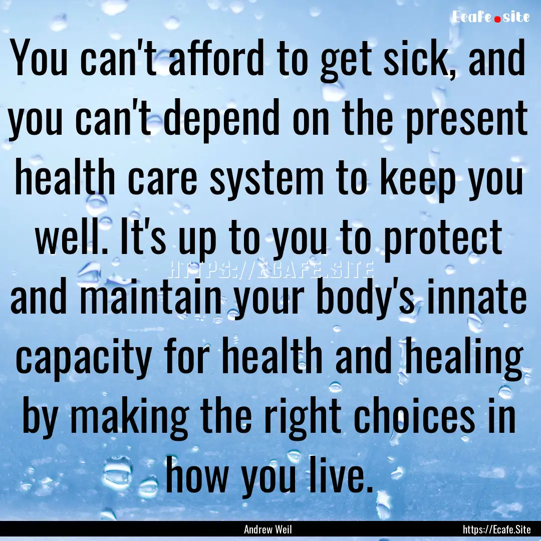 You can't afford to get sick, and you can't.... : Quote by Andrew Weil