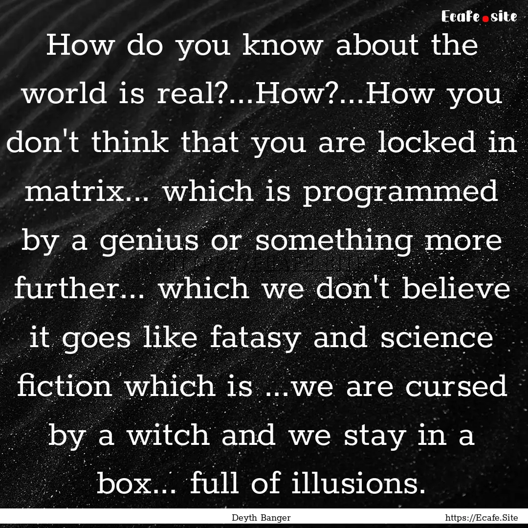 How do you know about the world is real?...How?...How.... : Quote by Deyth Banger