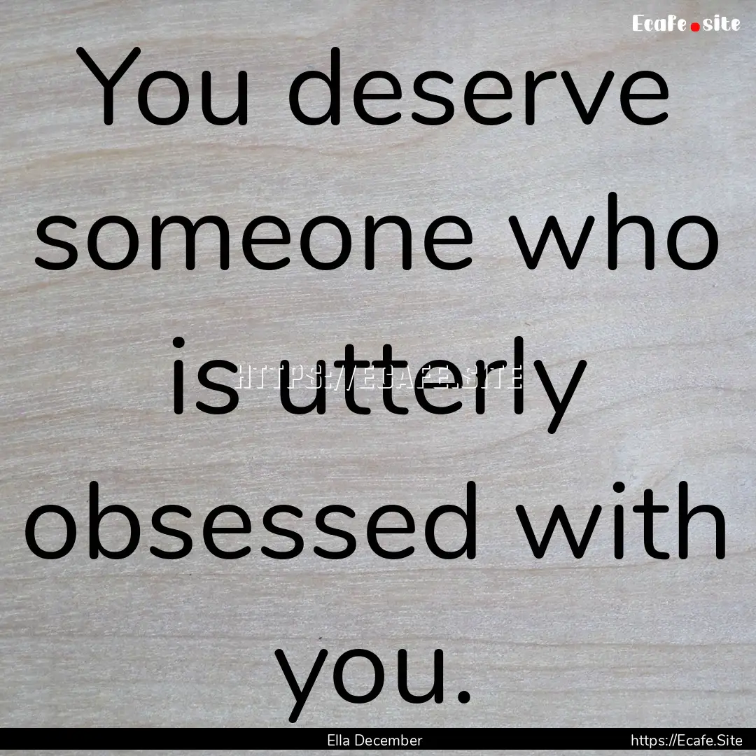 You deserve someone who is utterly obsessed.... : Quote by Ella December