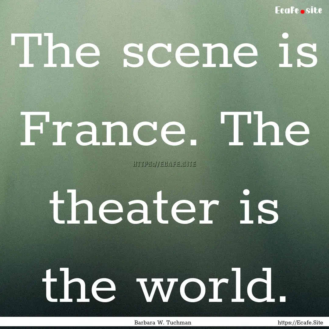 The scene is France. The theater is the world..... : Quote by Barbara W. Tuchman