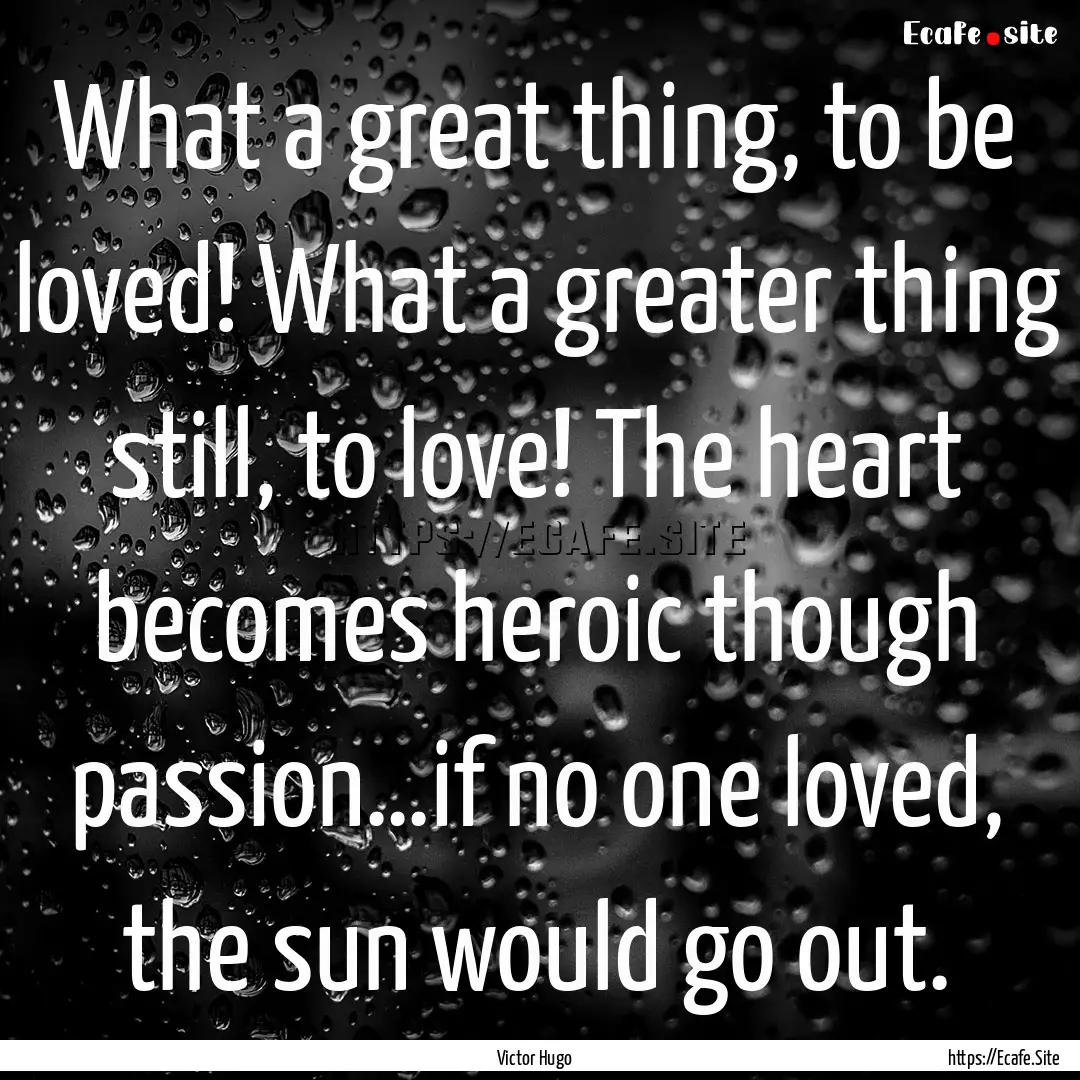 What a great thing, to be loved! What a greater.... : Quote by Victor Hugo