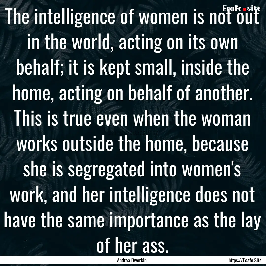 The intelligence of women is not out in the.... : Quote by Andrea Dworkin