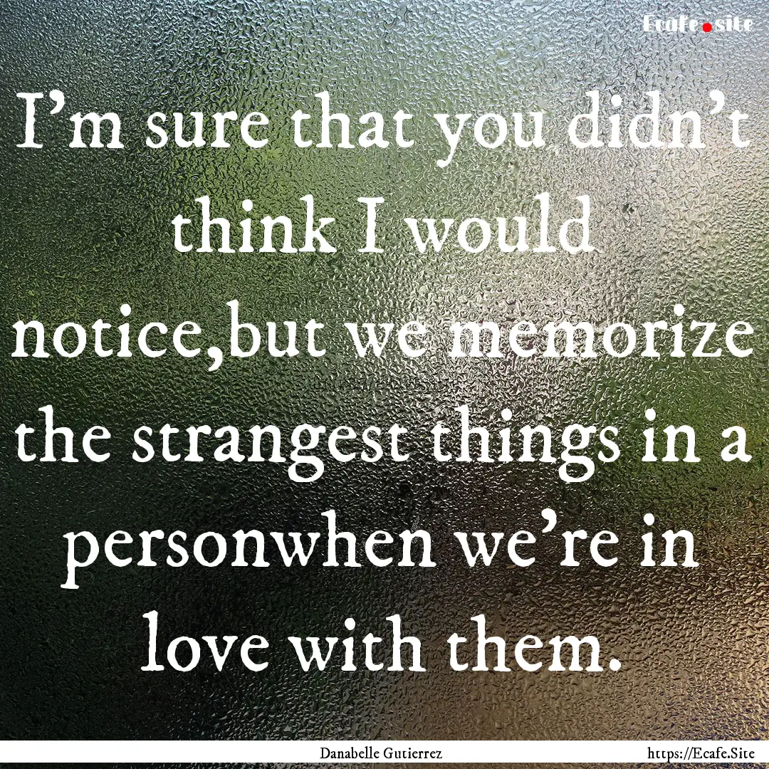 I'm sure that you didn't think I would notice,but.... : Quote by Danabelle Gutierrez