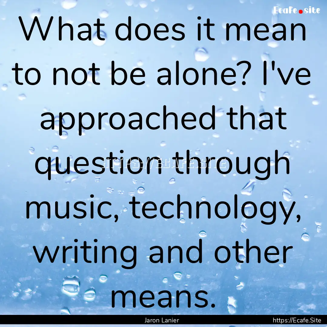 What does it mean to not be alone? I've approached.... : Quote by Jaron Lanier