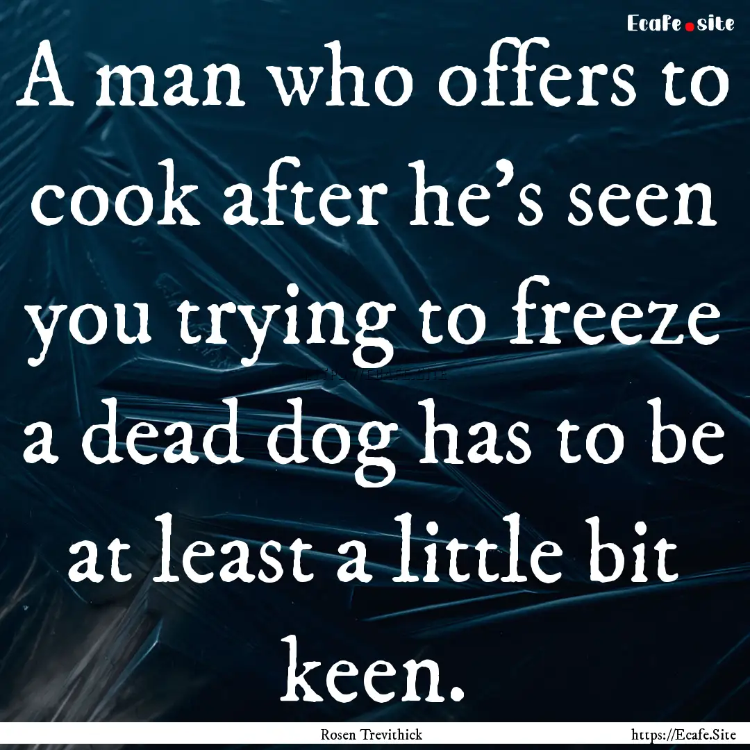 A man who offers to cook after he's seen.... : Quote by Rosen Trevithick