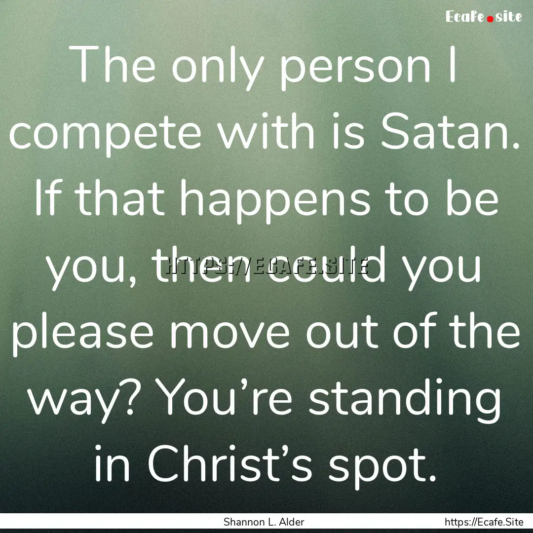 The only person I compete with is Satan..... : Quote by Shannon L. Alder