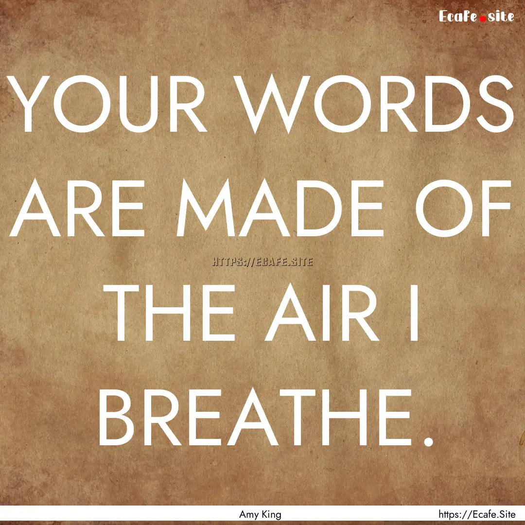 YOUR WORDS ARE MADE OF THE AIR I BREATHE..... : Quote by Amy King