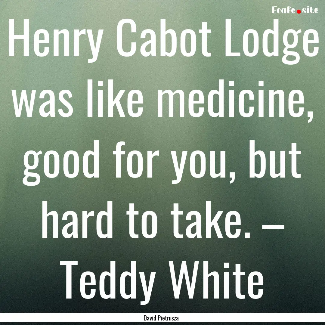 Henry Cabot Lodge was like medicine, good.... : Quote by David Pietrusza