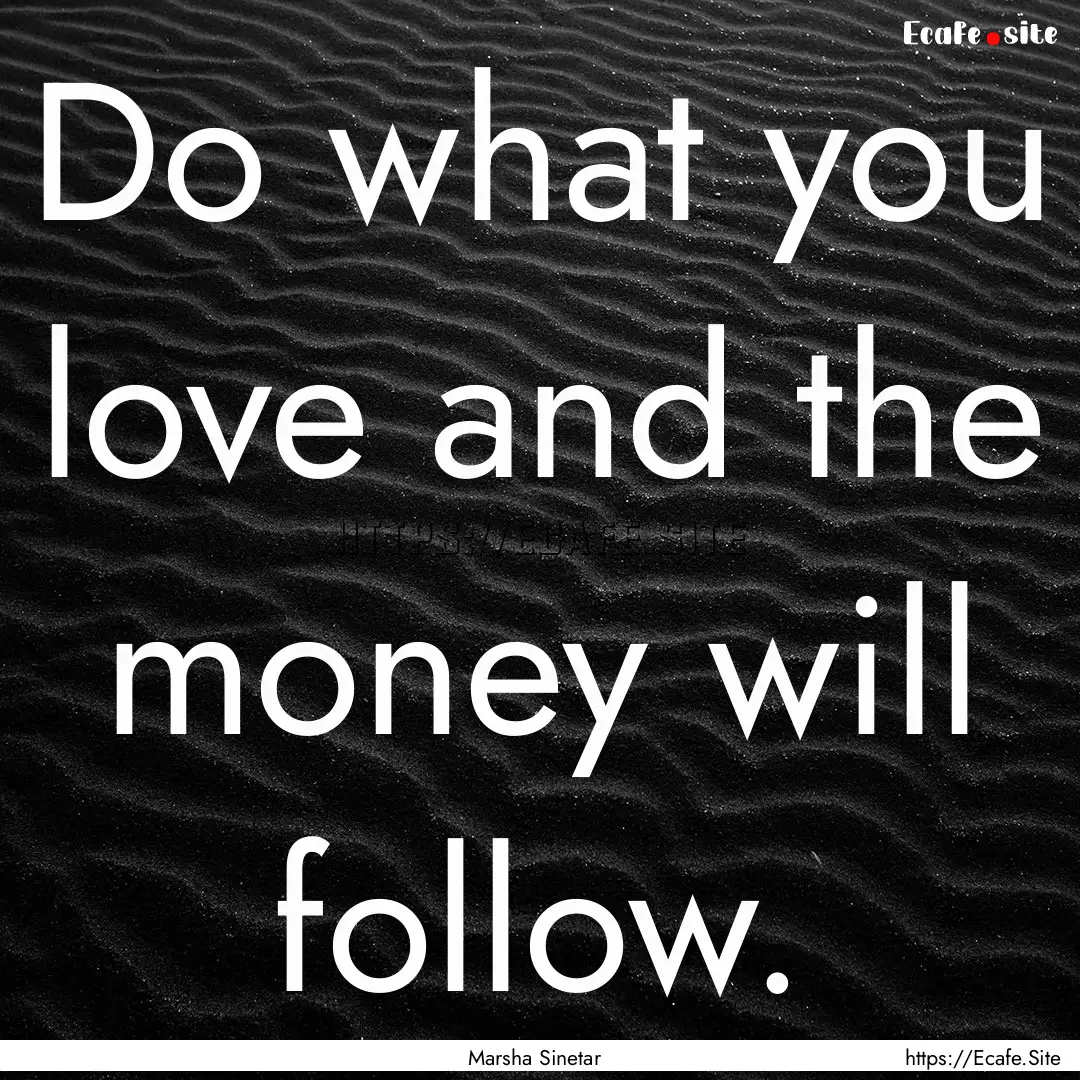 Do what you love and the money will follow..... : Quote by Marsha Sinetar