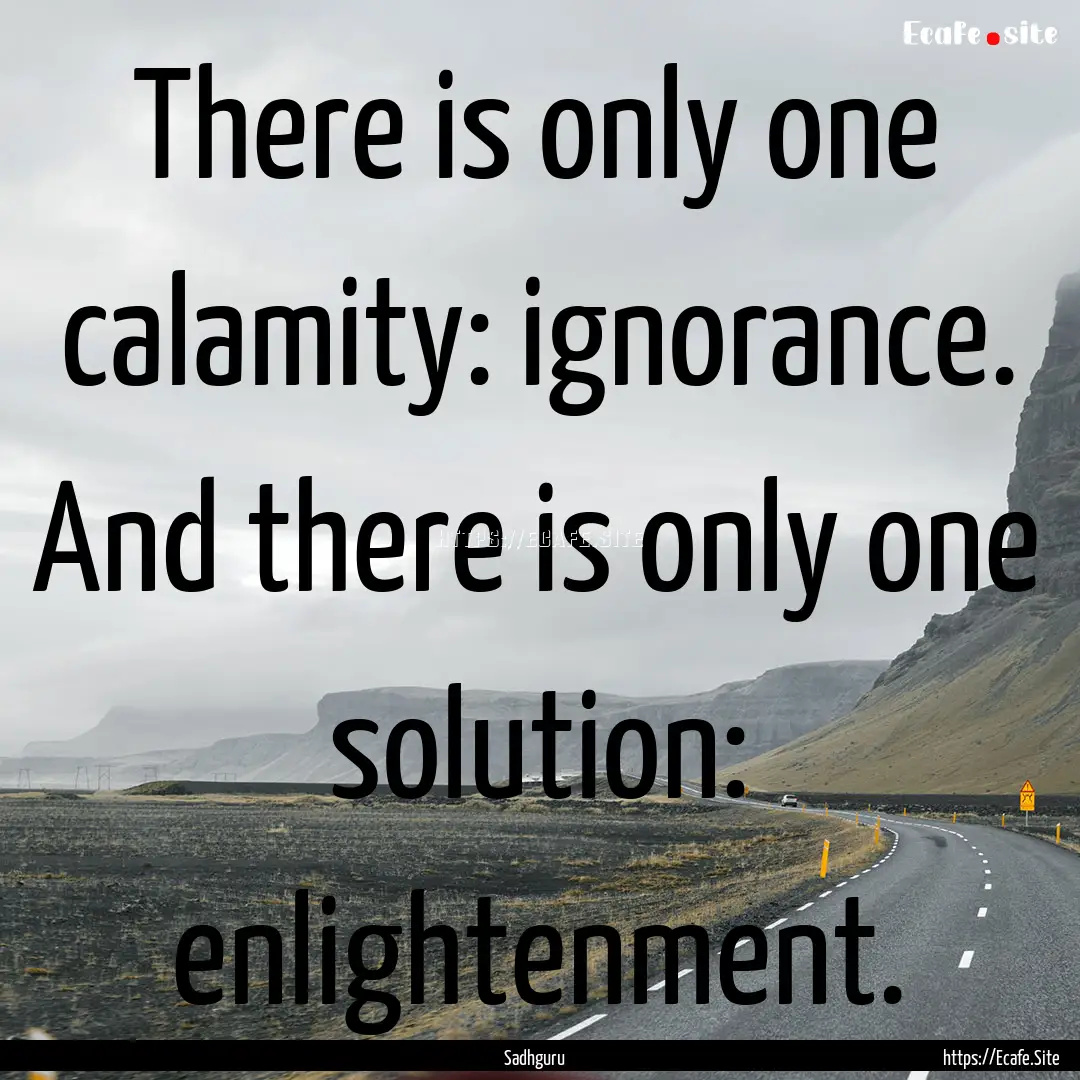 There is only one calamity: ignorance. And.... : Quote by Sadhguru