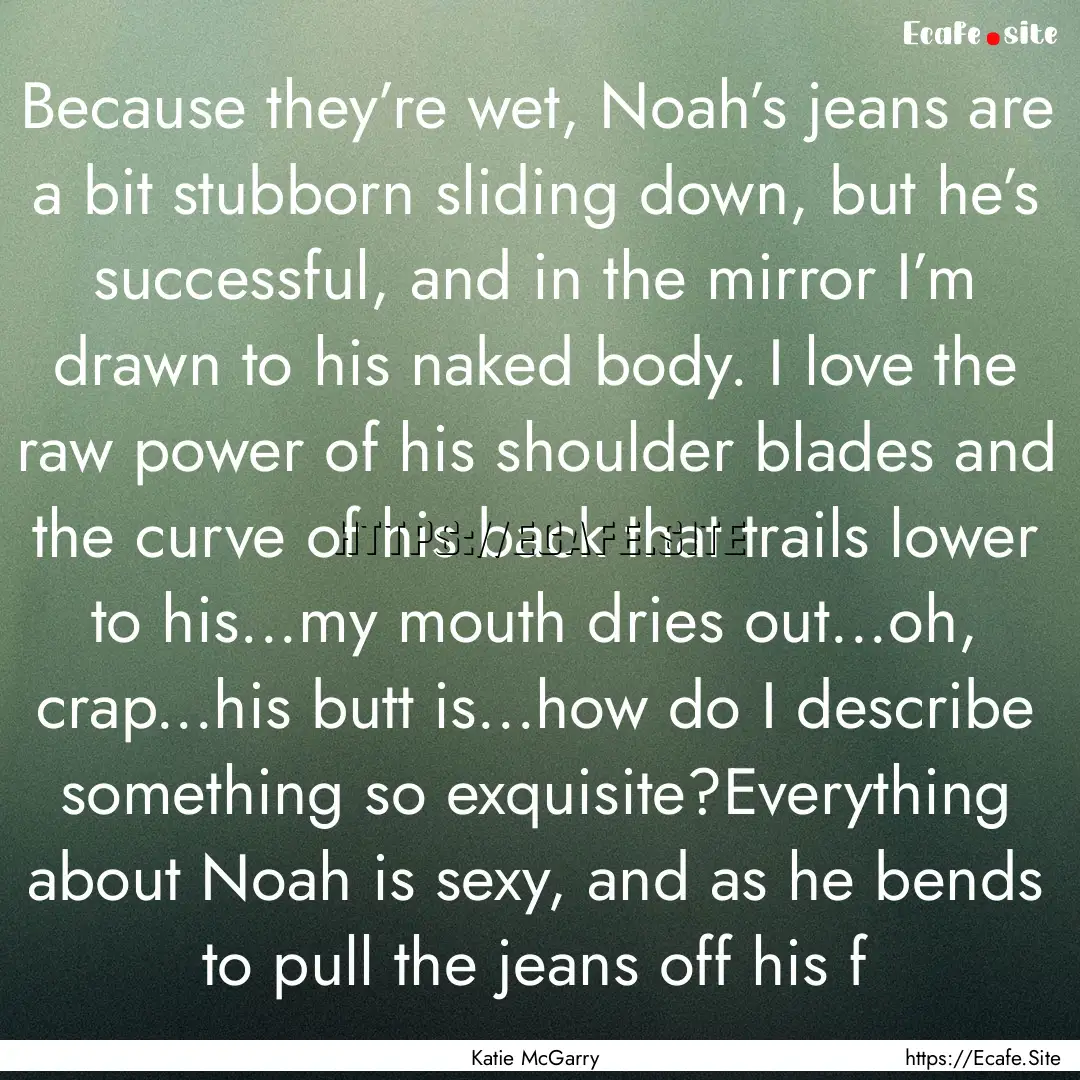 Because they’re wet, Noah’s jeans are.... : Quote by Katie McGarry