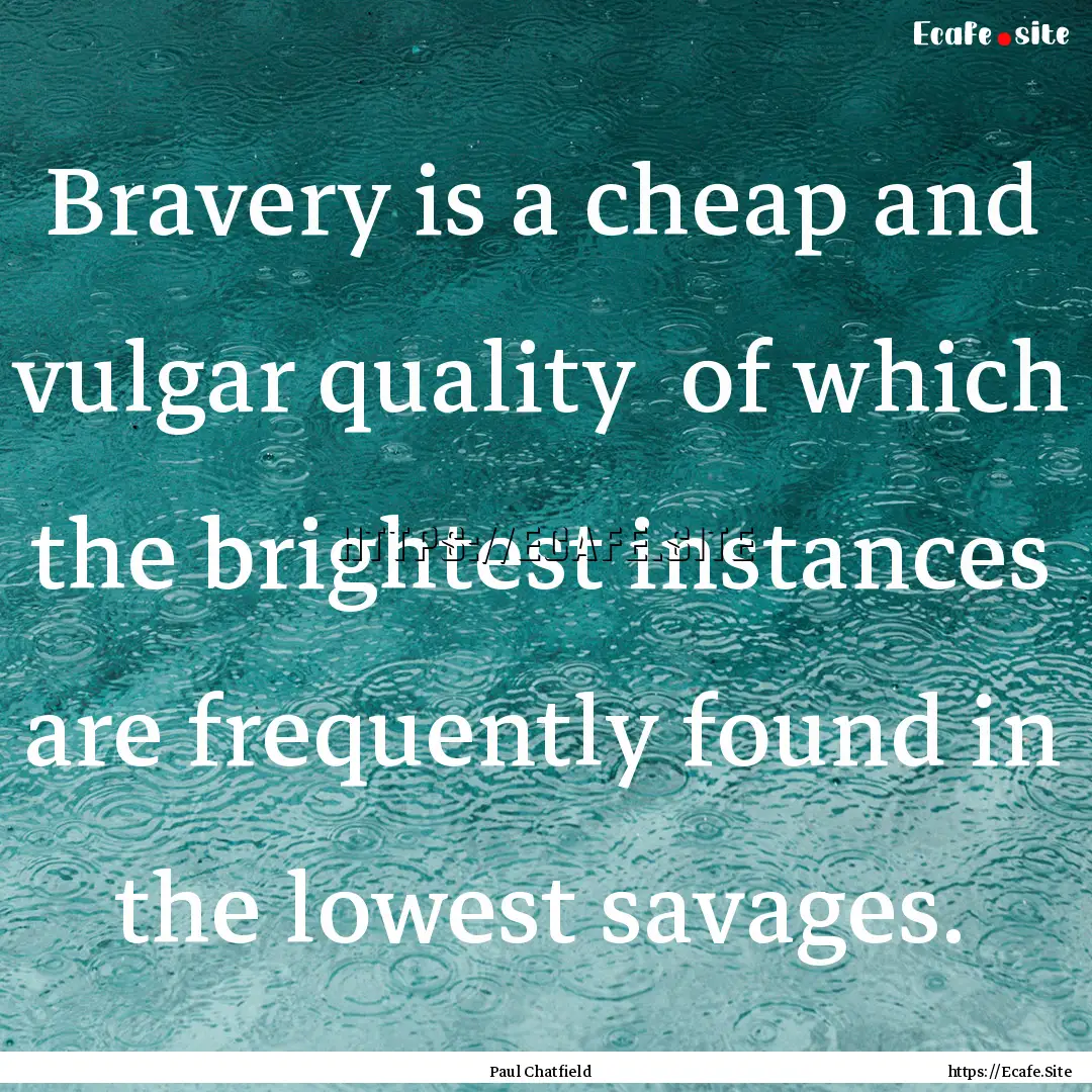 Bravery is a cheap and vulgar quality of.... : Quote by Paul Chatfield