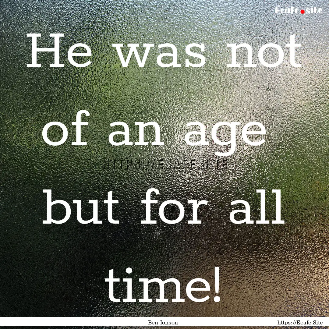 He was not of an age but for all time! : Quote by Ben Jonson